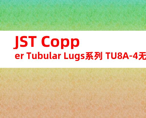 JST Copper Tubular Lugs系列 TU8A-4无焊端子产品规格书